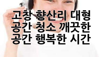 고창 향산리 대형 공간 청소: 깨끗한 공간, 행복한 시간 😊